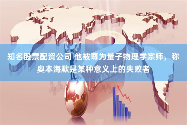 知名股票配资公司 他被尊为量子物理学宗师，称奥本海默是某种意义上的失败者