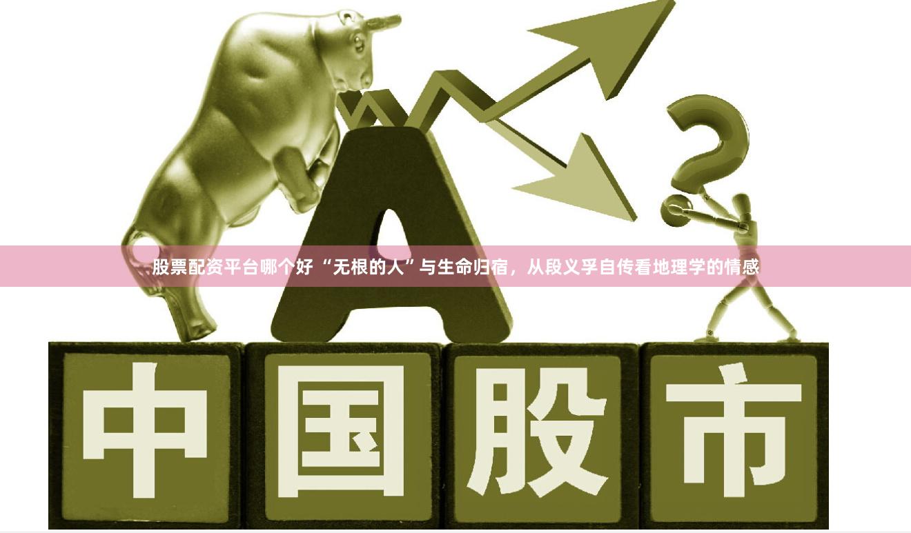 股票配资平台哪个好 “无根的人”与生命归宿，从段义孚自传看地理学的情感