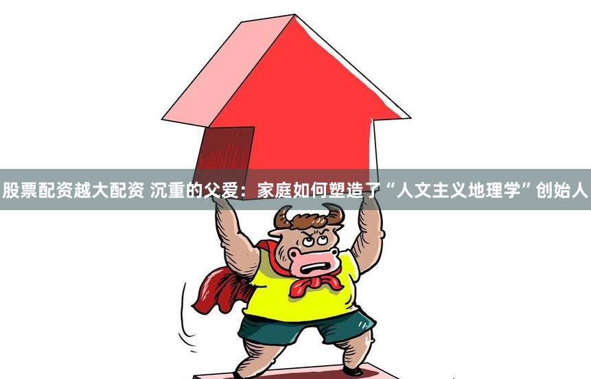 股票配资越大配资 沉重的父爱：家庭如何塑造了“人文主义地理学”创始人