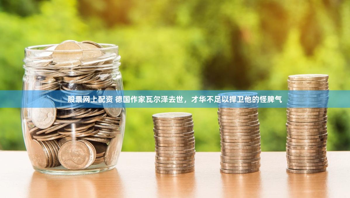 股票网上配资 德国作家瓦尔泽去世，才华不足以捍卫他的怪脾气