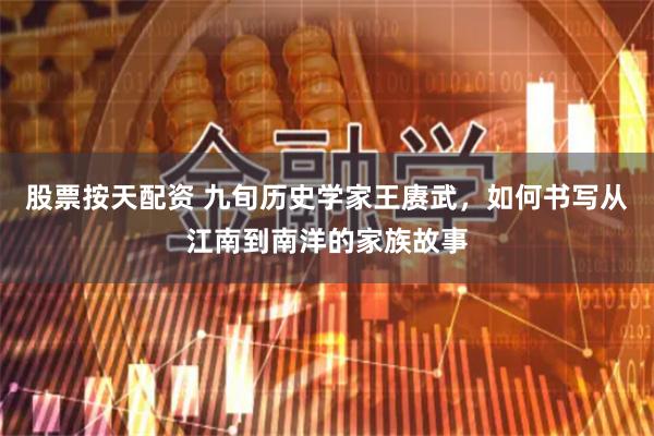 股票按天配资 九旬历史学家王赓武，如何书写从江南到南洋的家族故事