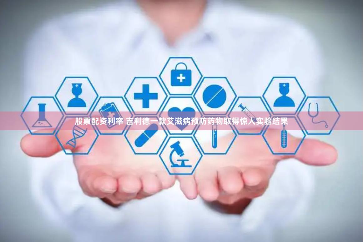 股票配资利率 吉利德一款艾滋病预防药物取得惊人实验结果