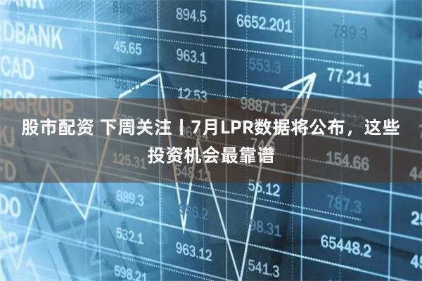 股市配资 下周关注丨7月LPR数据将公布，这些投资机会最靠谱