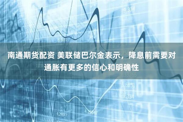 南通期货配资 美联储巴尔金表示，降息前需要对通胀有更多的信心和明确性