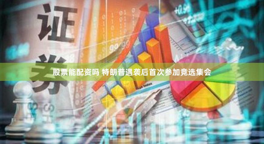 股票能配资吗 特朗普遇袭后首次参加竞选集会