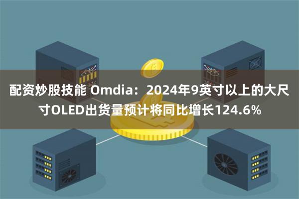 配资炒股技能 Omdia：2024年9英寸以上的大尺寸OLED出货量预计将同比增长124.6%