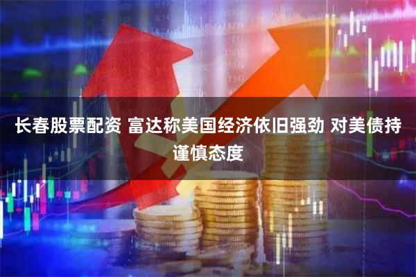 长春股票配资 富达称美国经济依旧强劲 对美债持谨慎态度