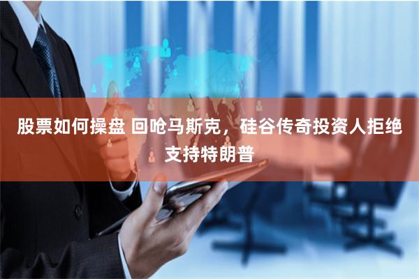 股票如何操盘 回呛马斯克，硅谷传奇投资人拒绝支持特朗普