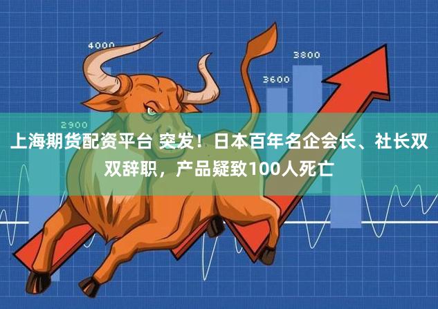上海期货配资平台 突发！日本百年名企会长、社长双双辞职，产品疑致100人死亡