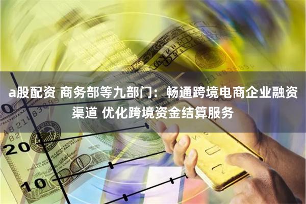 a股配资 商务部等九部门：畅通跨境电商企业融资渠道 优化跨境资金结算服务