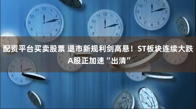 配资平台买卖股票 退市新规利剑高悬！ST板块连续大跌 A股正加速“出清”