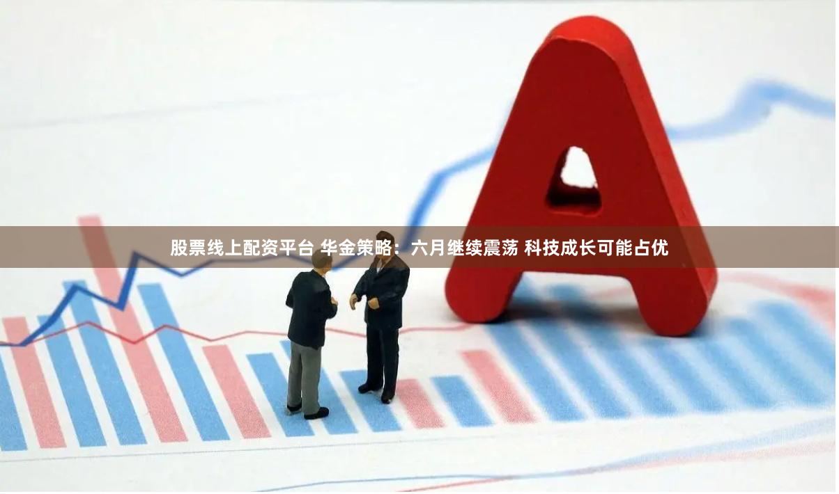股票线上配资平台 华金策略：六月继续震荡 科技成长可能占优