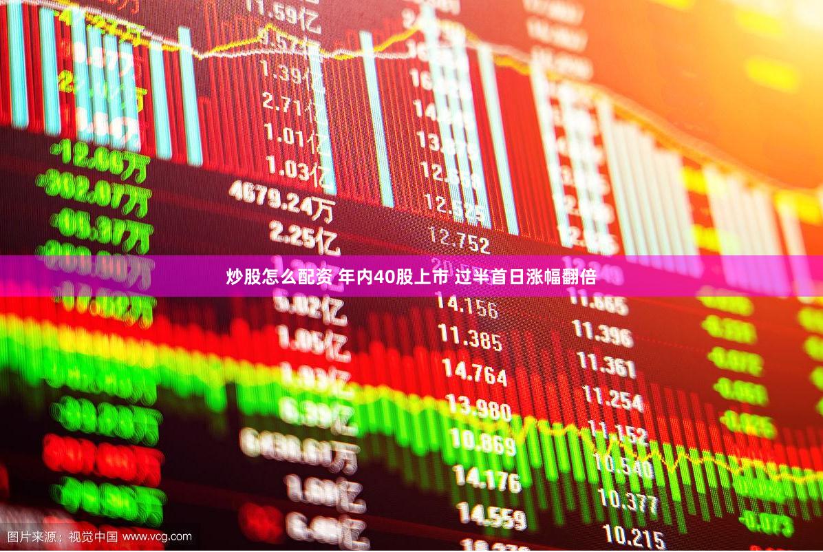 炒股怎么配资 年内40股上市 过半首日涨幅翻倍