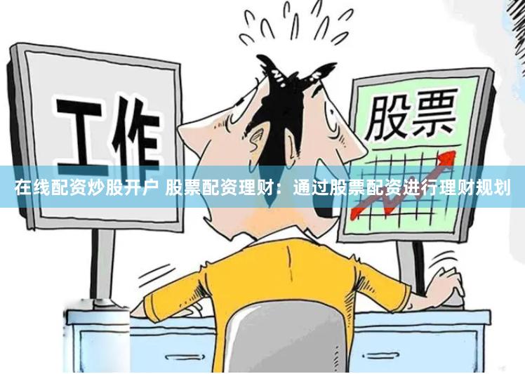在线配资炒股开户 股票配资理财：通过股票配资进行理财规划