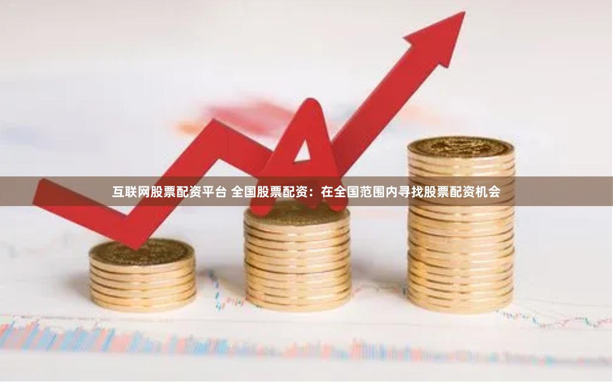 互联网股票配资平台 全国股票配资：在全国范围内寻找股票配资机会
