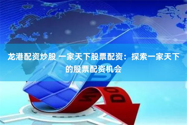 龙港配资炒股 一家天下股票配资：探索一家天下的股票配资机会