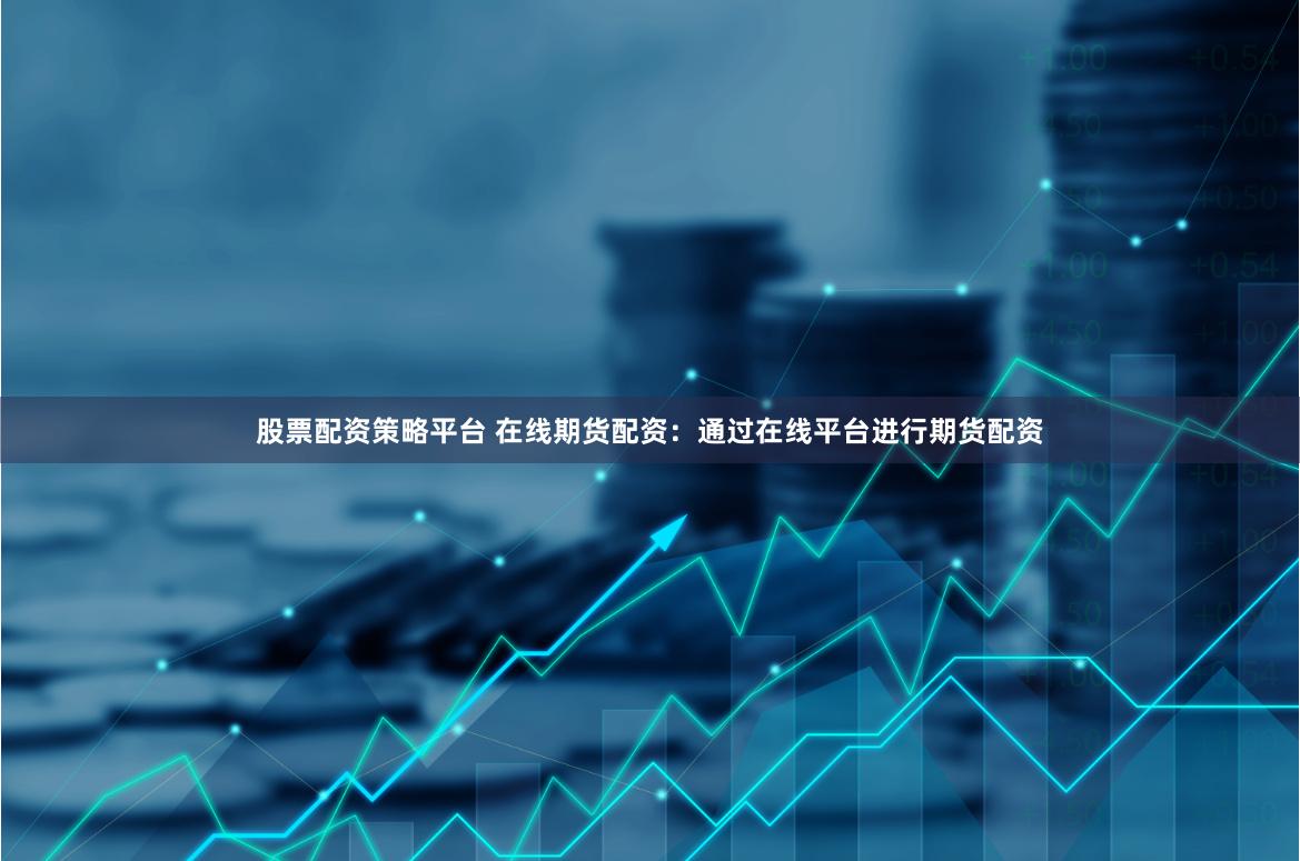 股票配资策略平台 在线期货配资：通过在线平台进行期货配资