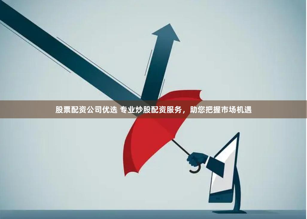 股票配资公司优选 专业炒股配资服务，助您把握市场机遇