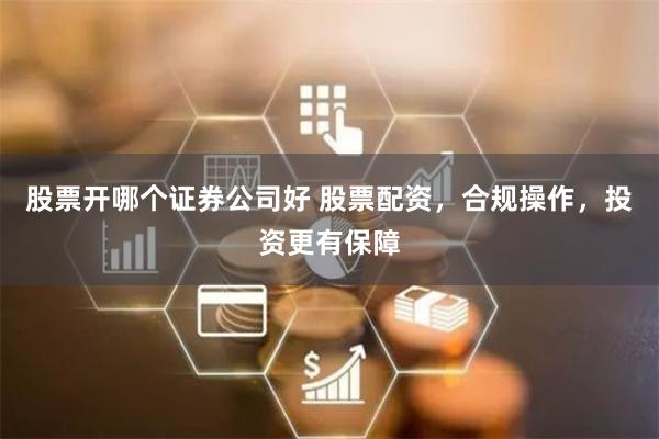 股票开哪个证券公司好 股票配资，合规操作，投资更有保障