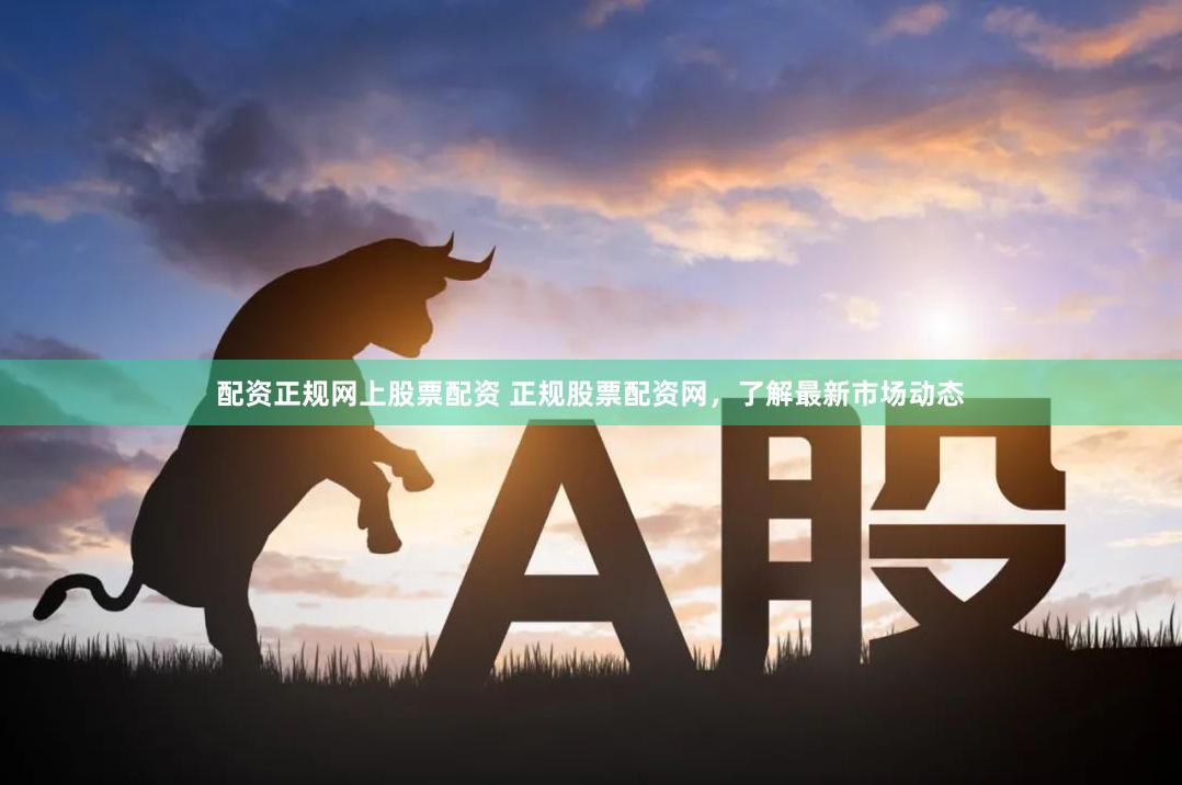 配资正规网上股票配资 正规股票配资网，了解最新市场动态