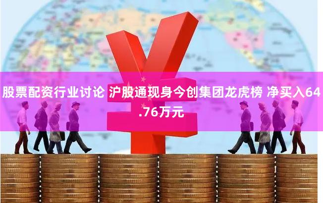 股票配资行业讨论 沪股通现身今创集团龙虎榜 净买入64.76万元