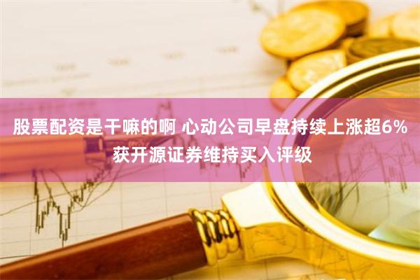 股票配资是干嘛的啊 心动公司早盘持续上涨超6% 获开源证券维持买入评级