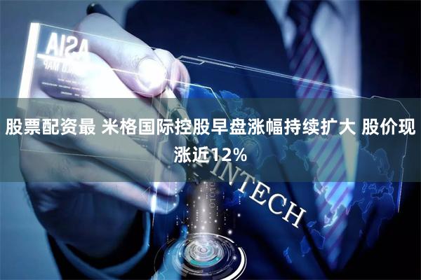 股票配资最 米格国际控股早盘涨幅持续扩大 股价现涨近12%