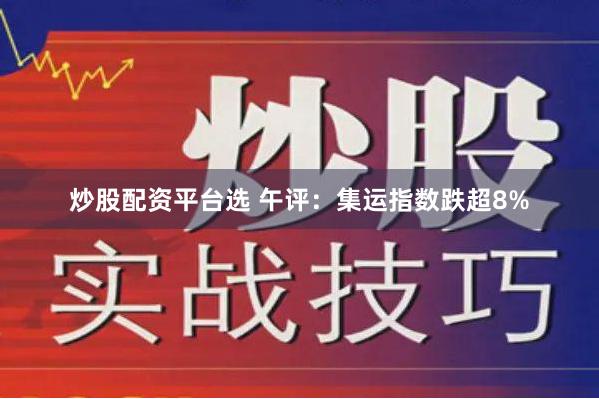 炒股配资平台选 午评：集运指数跌超8%