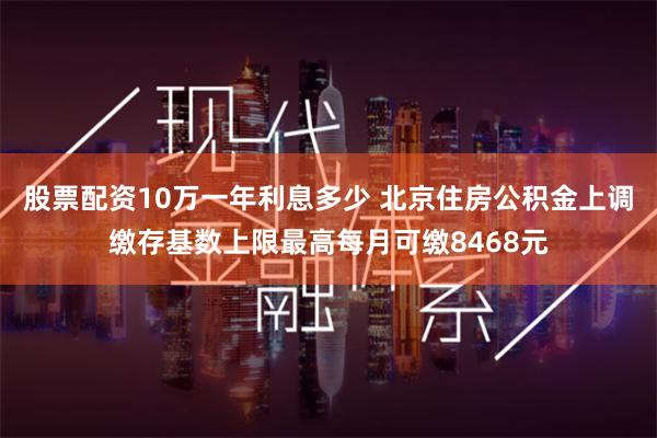 股票配资10万一年利息多少 北京住房公积金上调缴存基数上限最高每月可缴8468元