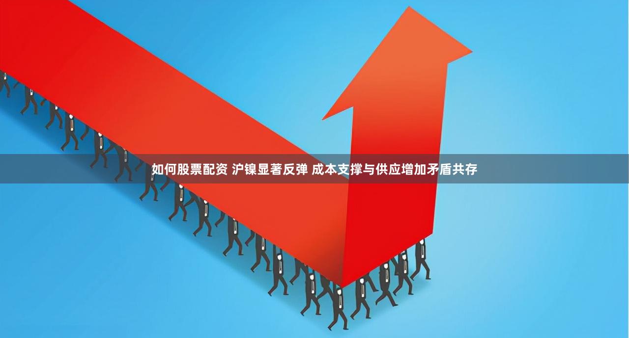 如何股票配资 沪镍显著反弹 成本支撑与供应增加矛盾共存