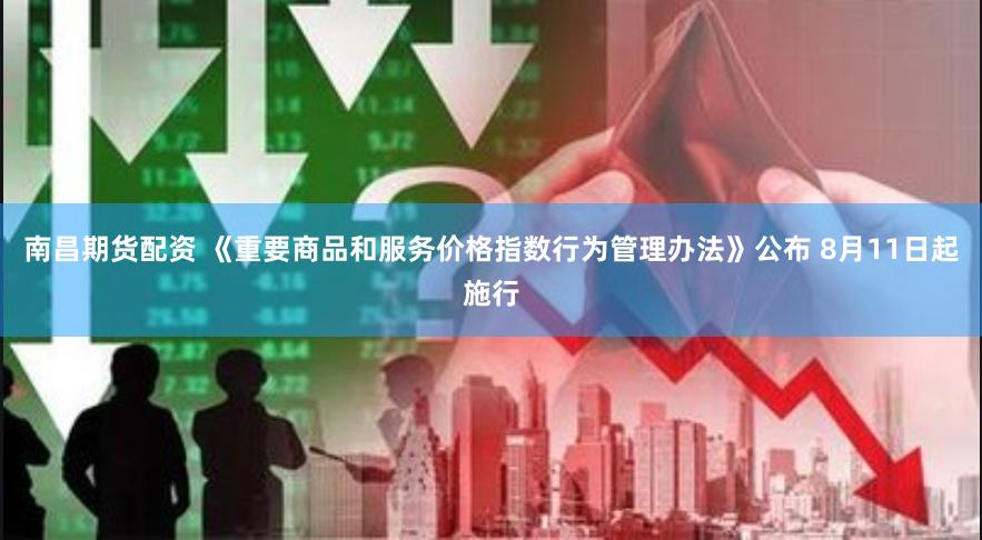 南昌期货配资 《重要商品和服务价格指数行为管理办法》公布 8月11日起施行