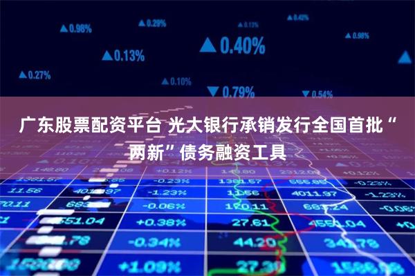 广东股票配资平台 光大银行承销发行全国首批“两新”债务融资工具