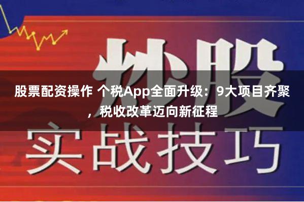 股票配资操作 个税App全面升级：9大项目齐聚，税收改革迈向新征程