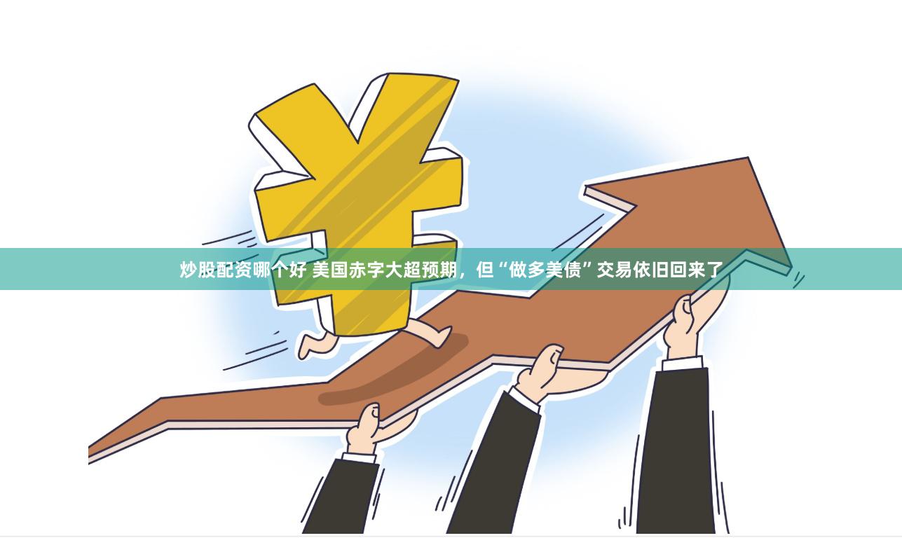 炒股配资哪个好 美国赤字大超预期，但“做多美债”交易依旧回来了