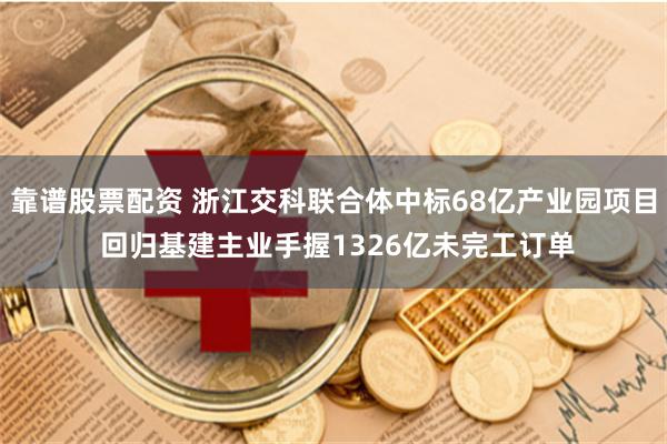 靠谱股票配资 浙江交科联合体中标68亿产业园项目 回归基建主业手握1326亿未完工订单