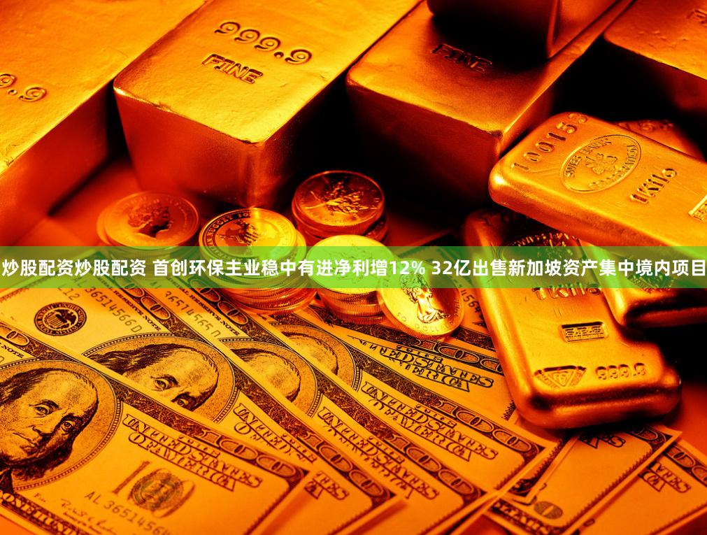 炒股配资炒股配资 首创环保主业稳中有进净利增12% 32亿出售新加坡资产集中境内项目