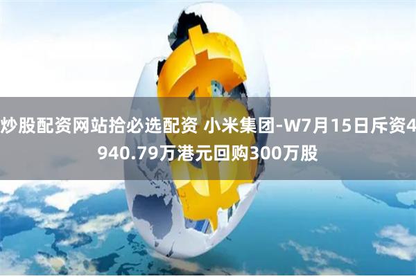 炒股配资网站拾必选配资 小米集团-W7月15日斥资4940.79万港元回购300万股