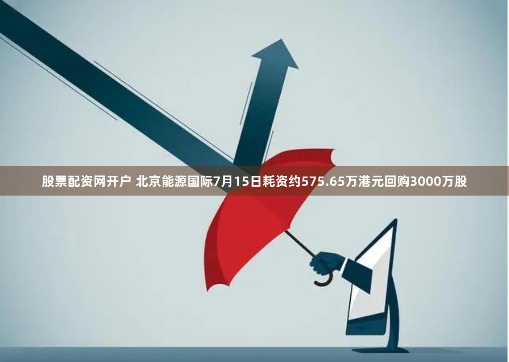 股票配资网开户 北京能源国际7月15日耗资约575.65万港元回购3000万股
