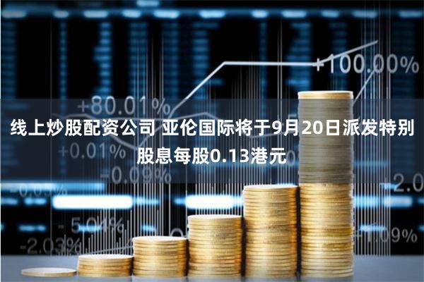 线上炒股配资公司 亚伦国际将于9月20日派发特别股息每股0.13港元