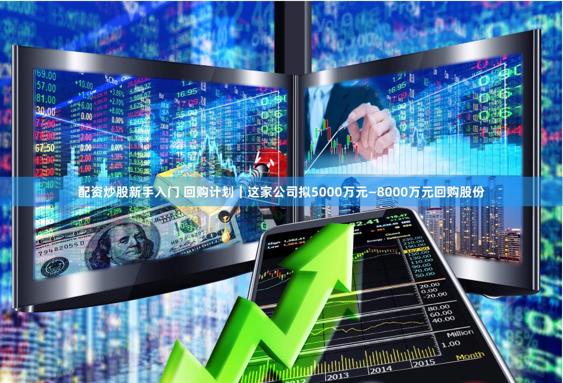 配资炒股新手入门 回购计划｜这家公司拟5000万元—8000万元回购股份