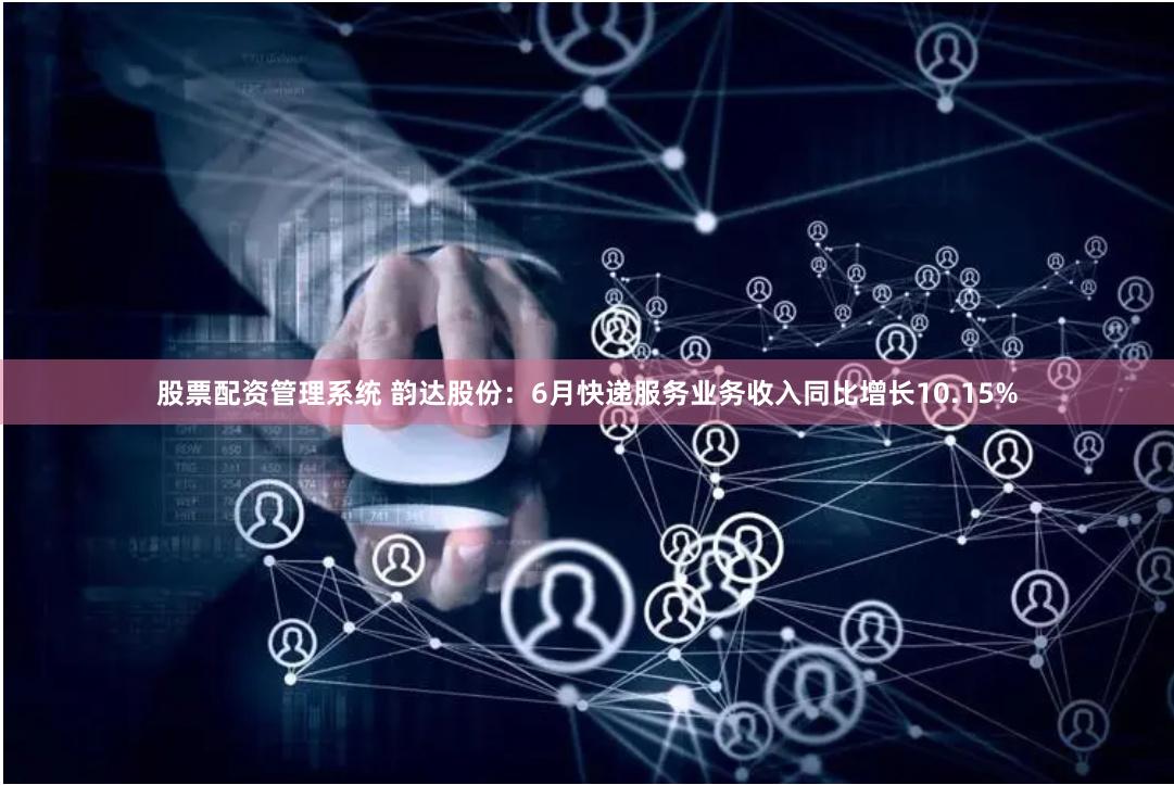 股票配资管理系统 韵达股份：6月快递服务业务收入同比增长10.15%
