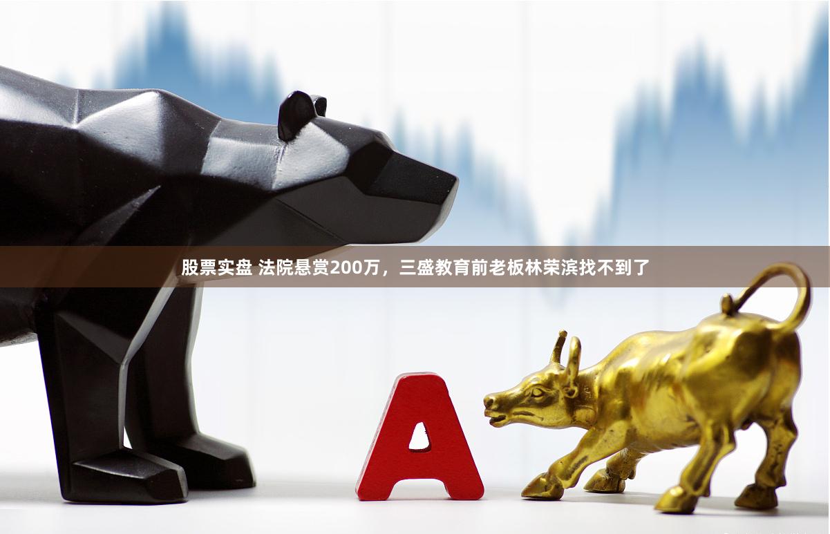 股票实盘 法院悬赏200万，三盛教育前老板林荣滨找不到了