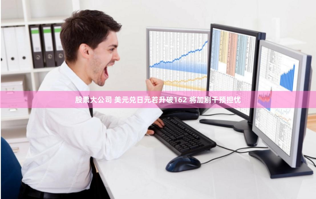 股票大公司 美元兑日元若升破162 将加剧干预担忧