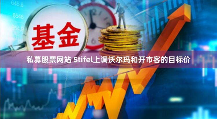 私募股票网站 Stifel上调沃尔玛和开市客的目标价