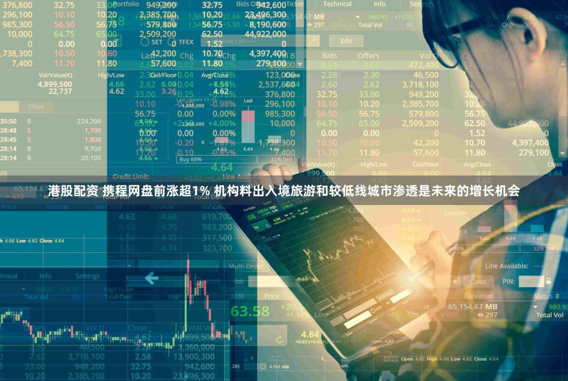 港股配资 携程网盘前涨超1% 机构料出入境旅游和较低线城市渗透是未来的增长机会