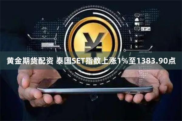 黄金期货配资 泰国SET指数上涨1%至1383.90点