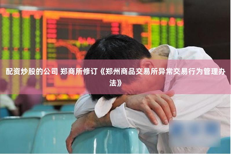配资炒股的公司 郑商所修订《郑州商品交易所异常交易行为管理办法》