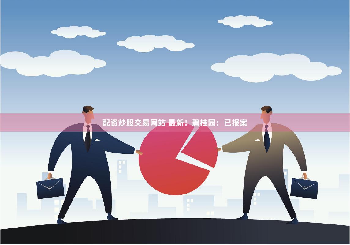 配资炒股交易网站 最新！碧桂园：已报案