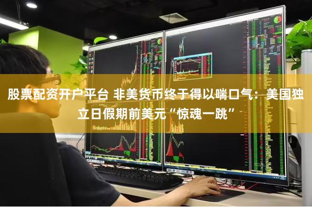 股票配资开户平台 非美货币终于得以喘口气：美国独立日假期前美元“惊魂一跳”