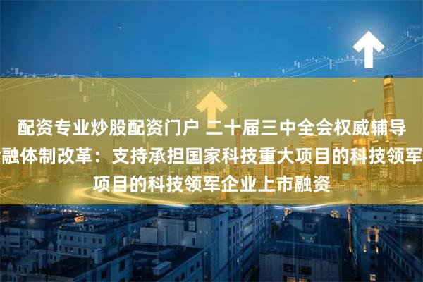 配资专业炒股配资门户 二十届三中全会权威辅导材料谈科技金融体制改革：支持承担国家科技重大项目的科技领军企业上市融资